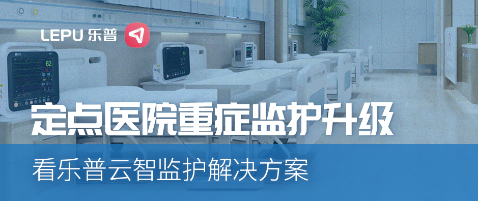 同心抗疫 | 定点医院重症监护升级，看乐普云智监护解决方案