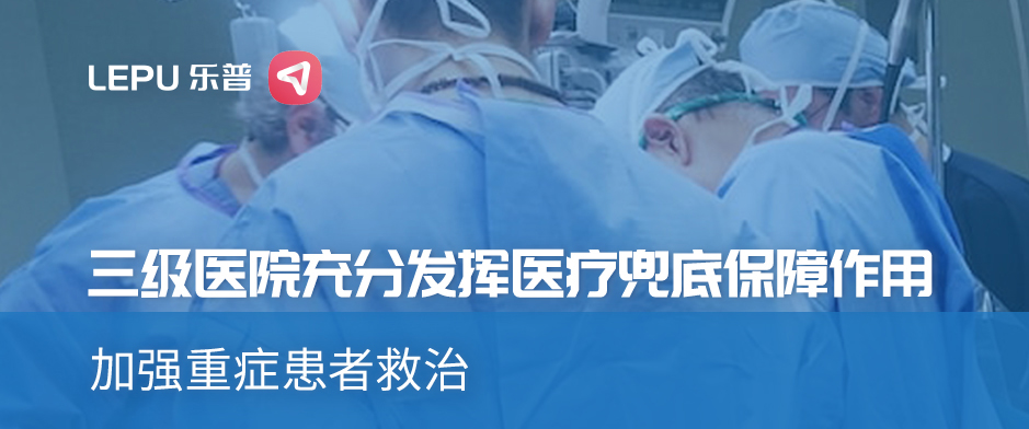 同心抗疫|三级医院充分发挥医疗兜底保障作用，加强重症患者救治，看乐普重